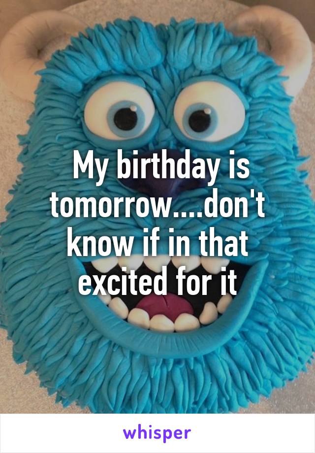  My birthday is tomorrow....don't know if in that excited for it
