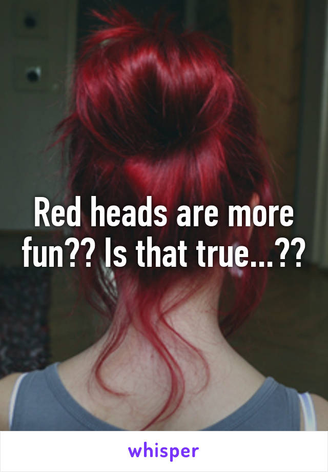 Red heads are more fun?? Is that true...??