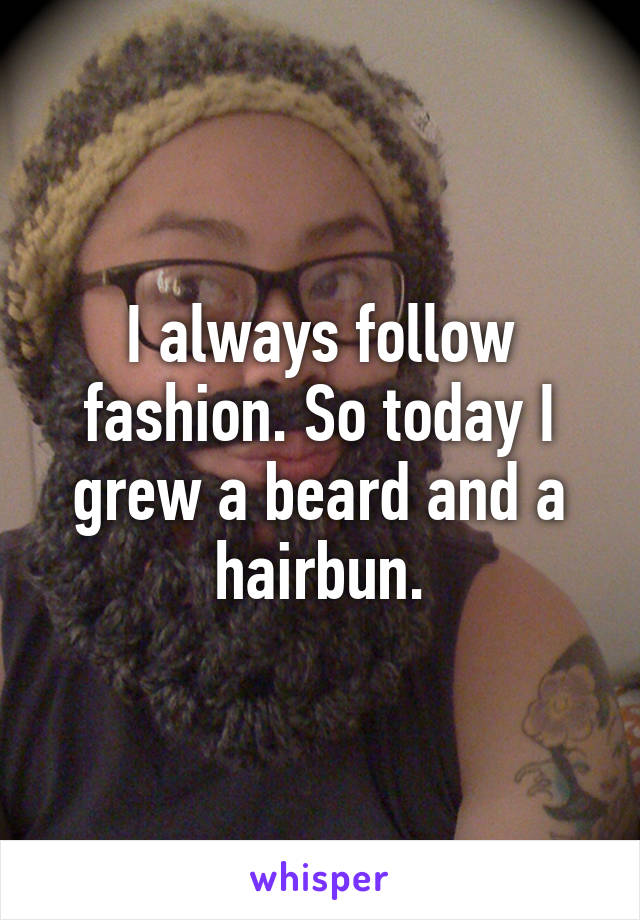 I always follow fashion. So today I grew a beard and a hairbun.
