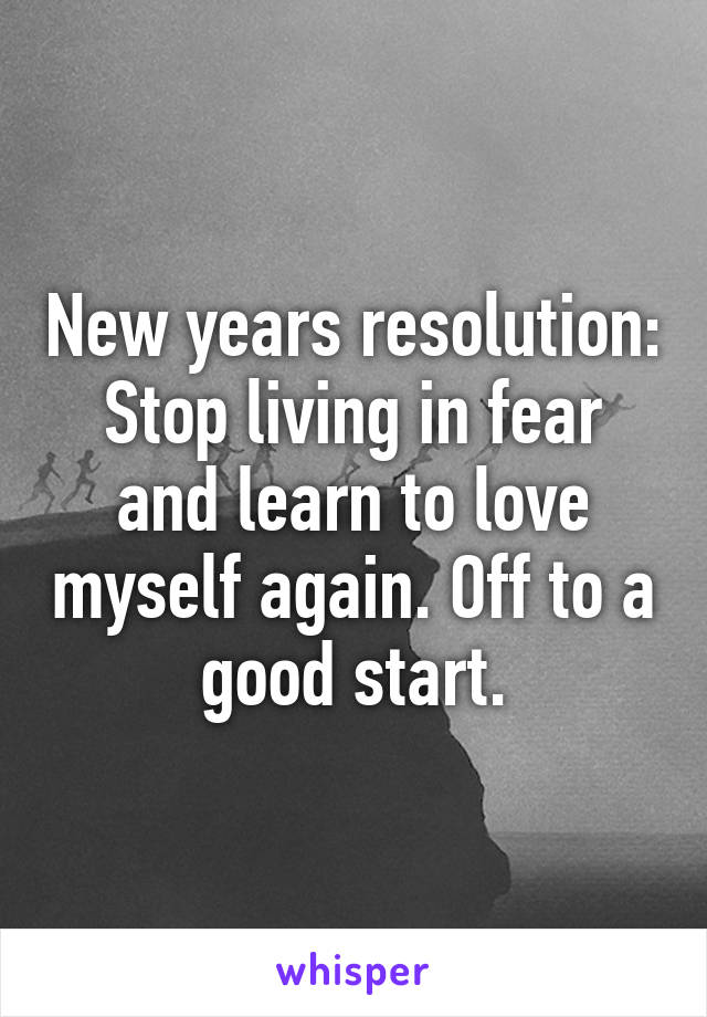 New years resolution: Stop living in fear and learn to love myself again. Off to a good start.