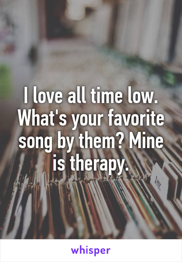 I love all time low. What's your favorite song by them? Mine is therapy.