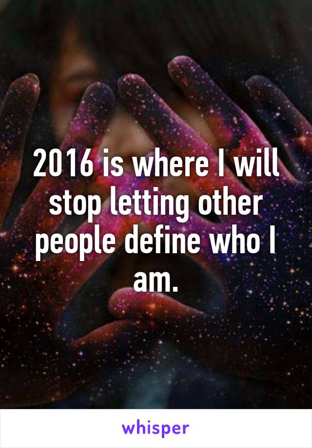 2016 is where I will stop letting other people define who I am.