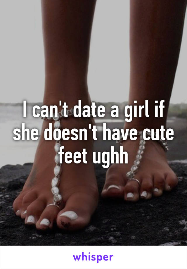 I can't date a girl if she doesn't have cute feet ughh