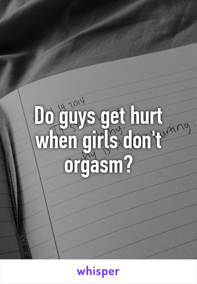 Do guys get hurt when girls don't orgasm?