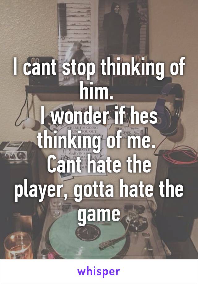 I cant stop thinking of him. 
I wonder if hes thinking of me. 
Cant hate the player, gotta hate the game