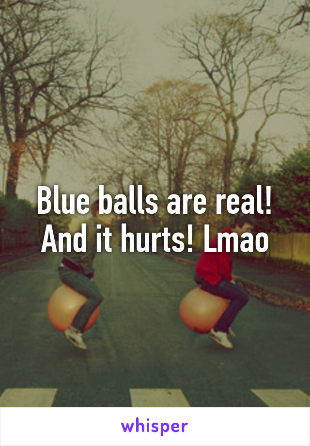 Blue balls are real! And it hurts! Lmao
