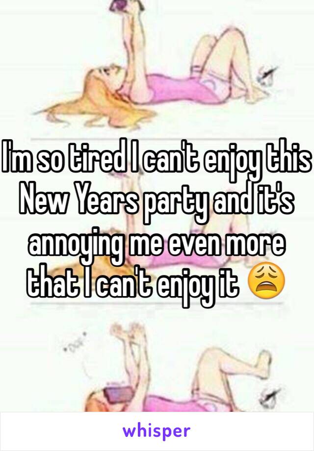 I'm so tired I can't enjoy this New Years party and it's annoying me even more that I can't enjoy it 😩