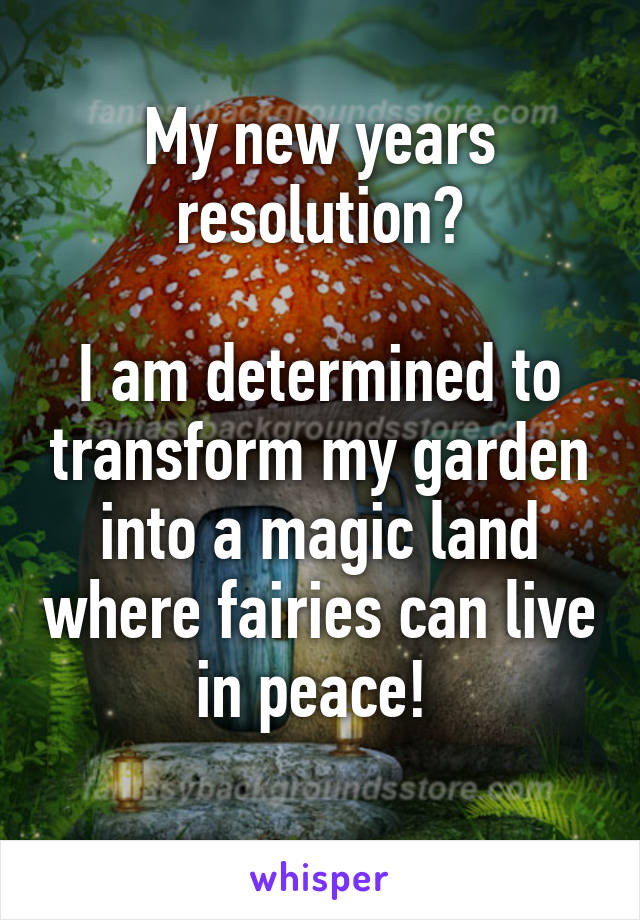 My new years resolution?

I am determined to transform my garden into a magic land where fairies can live in peace! 
