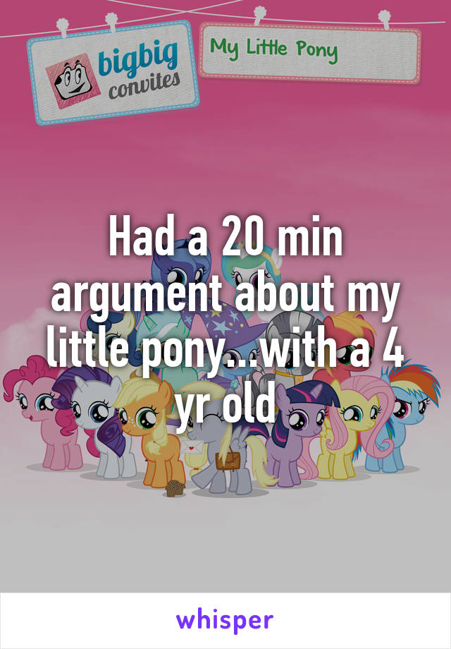Had a 20 min argument about my little pony...with a 4 yr old