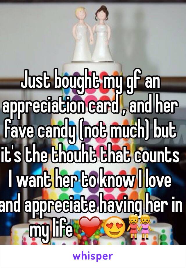 Just bought my gf an appreciation card , and her fave candy (not much) but it's the thouht that counts I want her to know I love and appreciate having her in my life ❤️😍👭