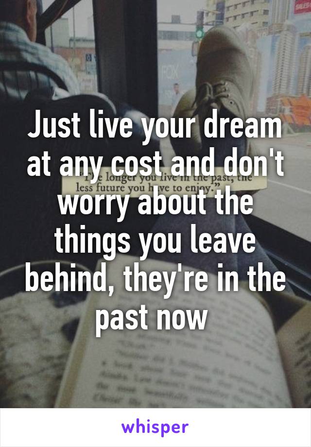 Just live your dream at any cost and don't worry about the things you leave behind, they're in the past now 