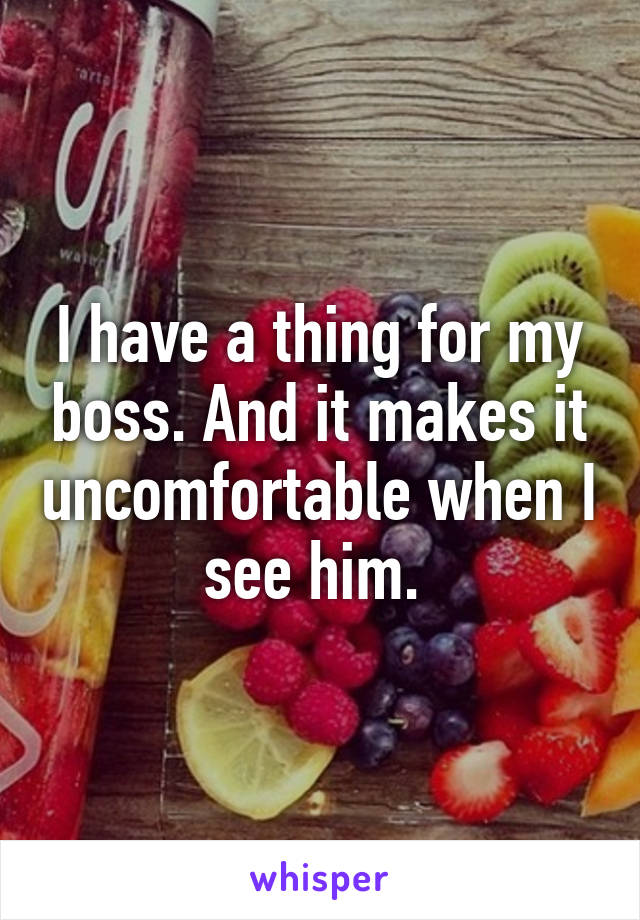 I have a thing for my boss. And it makes it uncomfortable when I see him. 