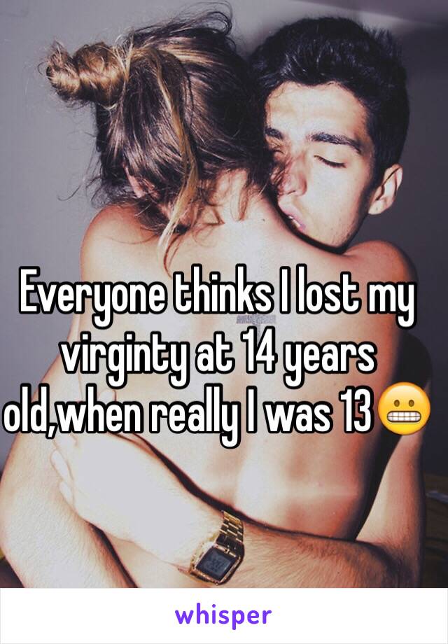Everyone thinks I lost my virginty at 14 years old,when really I was 13😬 