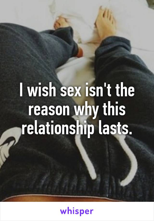 I wish sex isn't the reason why this relationship lasts.