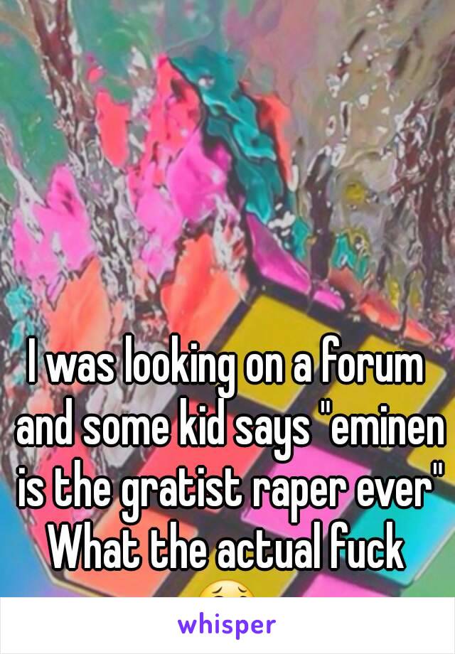 I was looking on a forum and some kid says "eminen is the gratist raper ever"
What the actual fuck
😂