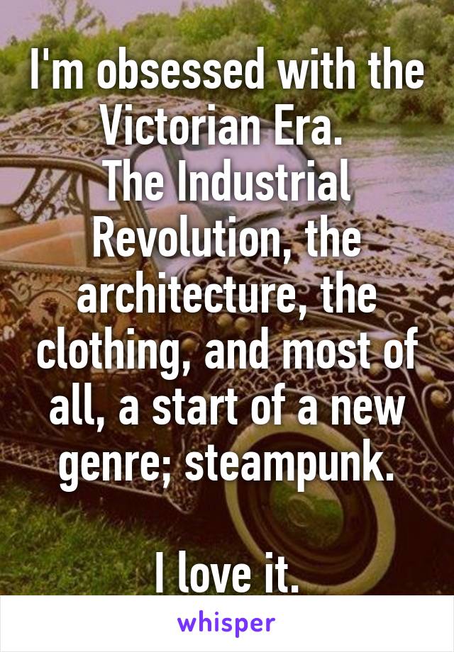 I'm obsessed with the Victorian Era. 
The Industrial Revolution, the architecture, the clothing, and most of all, a start of a new genre; steampunk.

I love it.