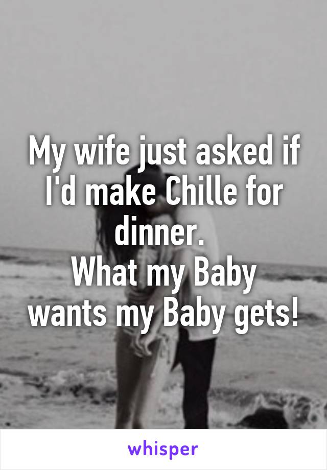 My wife just asked if I'd make Chille for dinner. 
What my Baby wants my Baby gets!