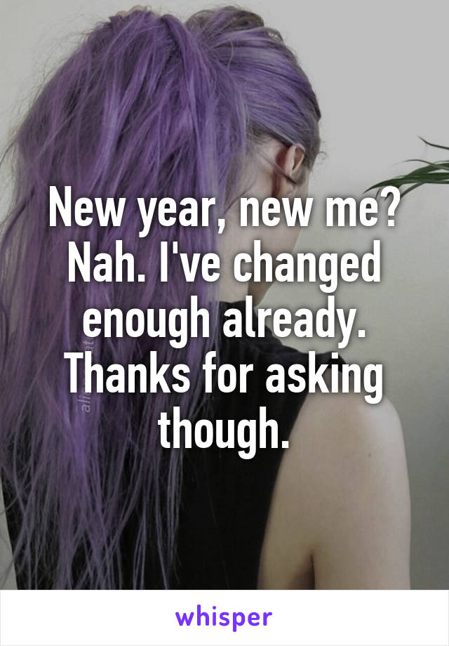 New year, new me? Nah. I've changed enough already. Thanks for asking though.