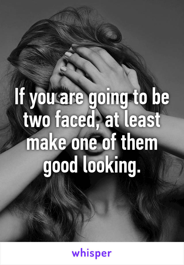 If you are going to be two faced, at least make one of them good looking.