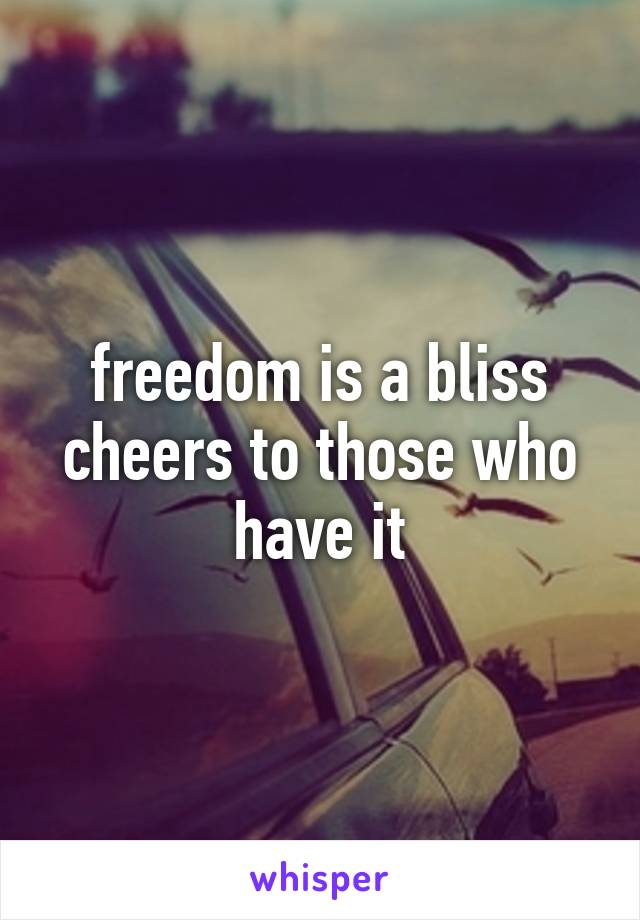 freedom is a bliss
cheers to those who have it