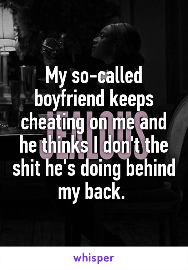 My so-called boyfriend keeps cheating on me and he thinks I don't the shit he's doing behind my back. 