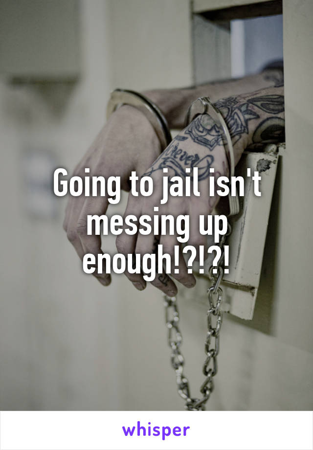 Going to jail isn't messing up enough!?!?!