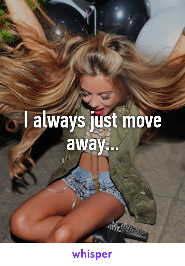 I always just move away...