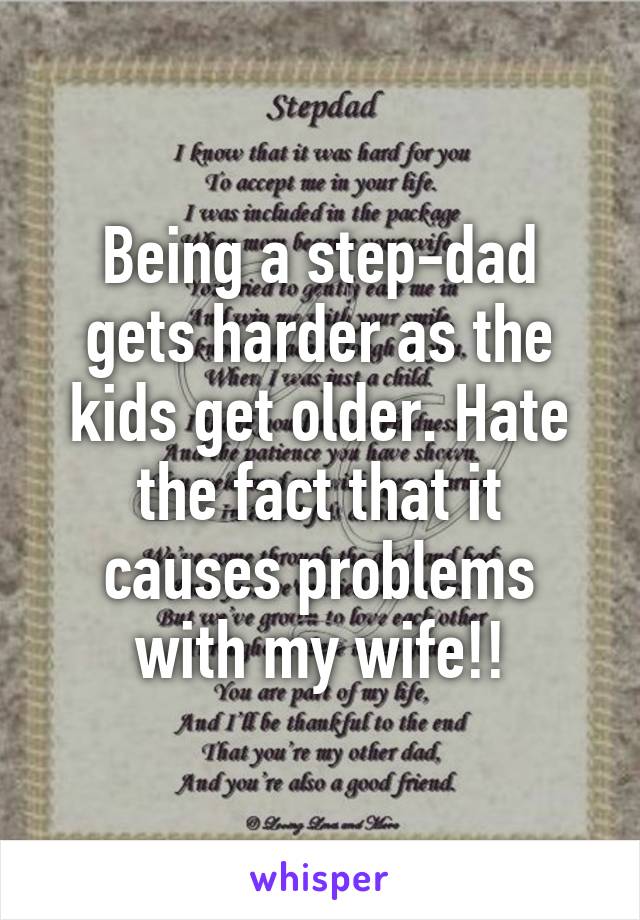 Being a step-dad gets harder as the kids get older. Hate the fact that it causes problems with my wife!!