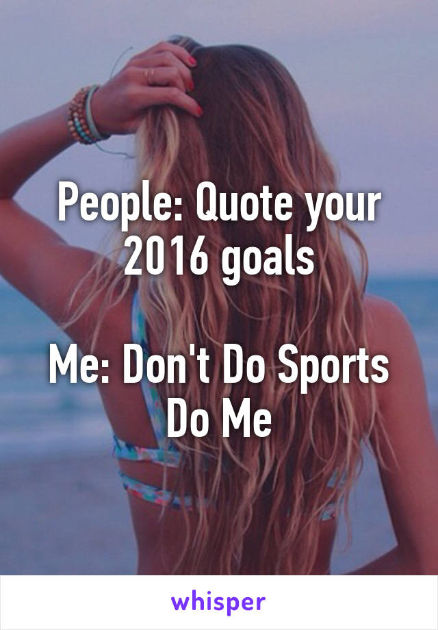 People: Quote your 2016 goals

Me: Don't Do Sports Do Me