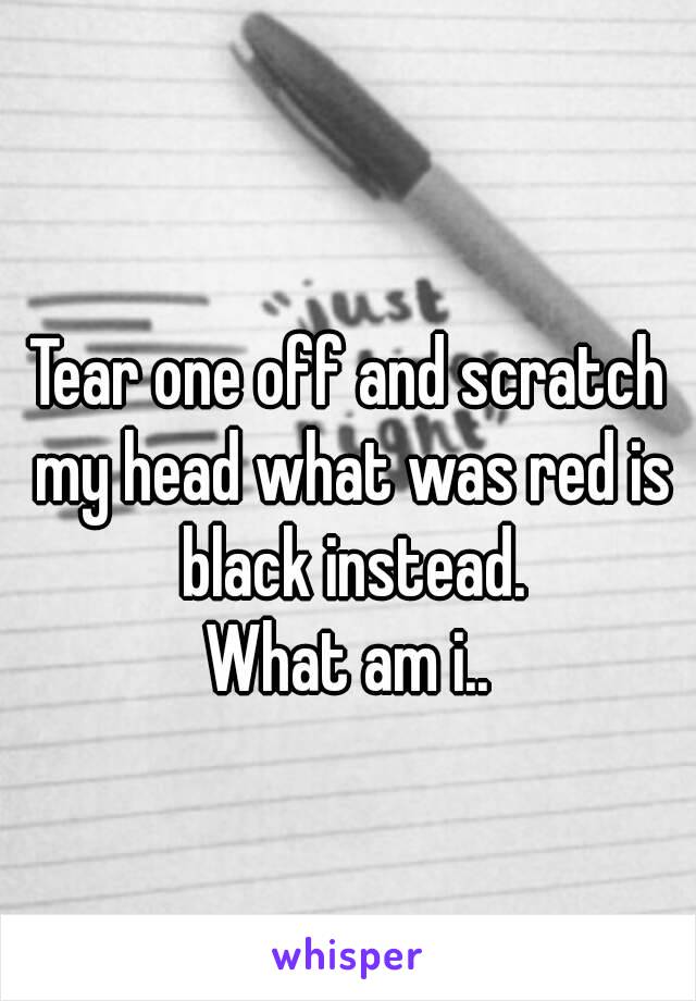 
Tear one off and scratch my head what was red is black instead.
What am i..