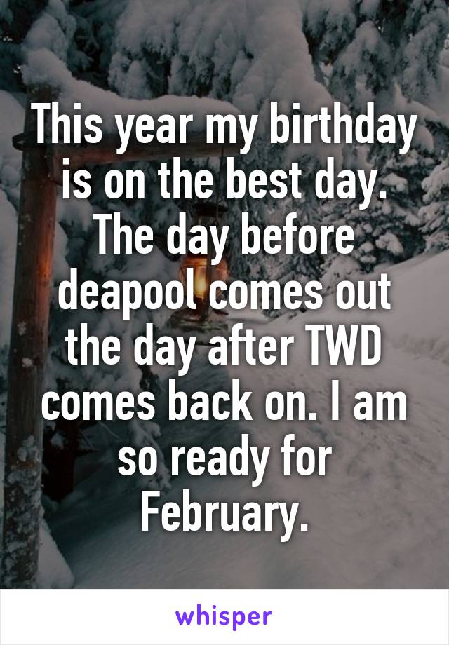 This year my birthday is on the best day. The day before deapool comes out the day after TWD comes back on. I am so ready for February.