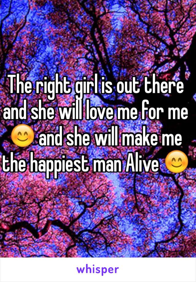 The right girl is out there and she will love me for me 😊 and she will make me the happiest man Alive 😊