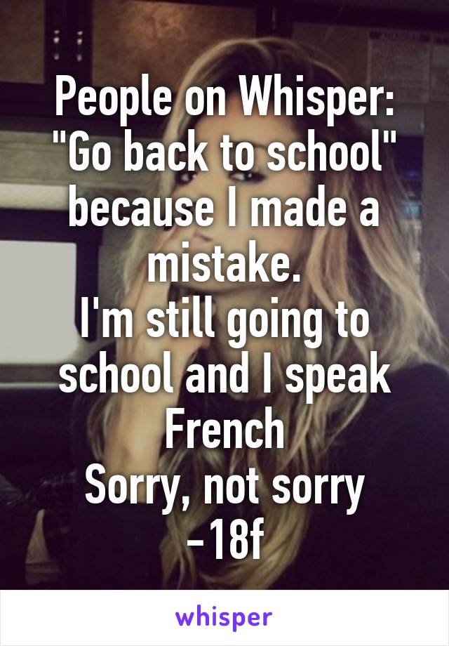 People on Whisper:
"Go back to school"
because I made a mistake.
I'm still going to school and I speak French
Sorry, not sorry
-18f