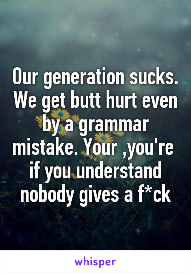 Our generation sucks. We get butt hurt even by a grammar mistake. Your ,you're 
if you understand nobody gives a f*ck