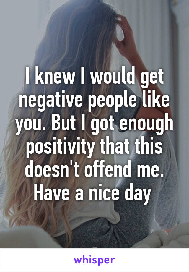 I knew I would get negative people like you. But I got enough positivity that this doesn't offend me. Have a nice day 