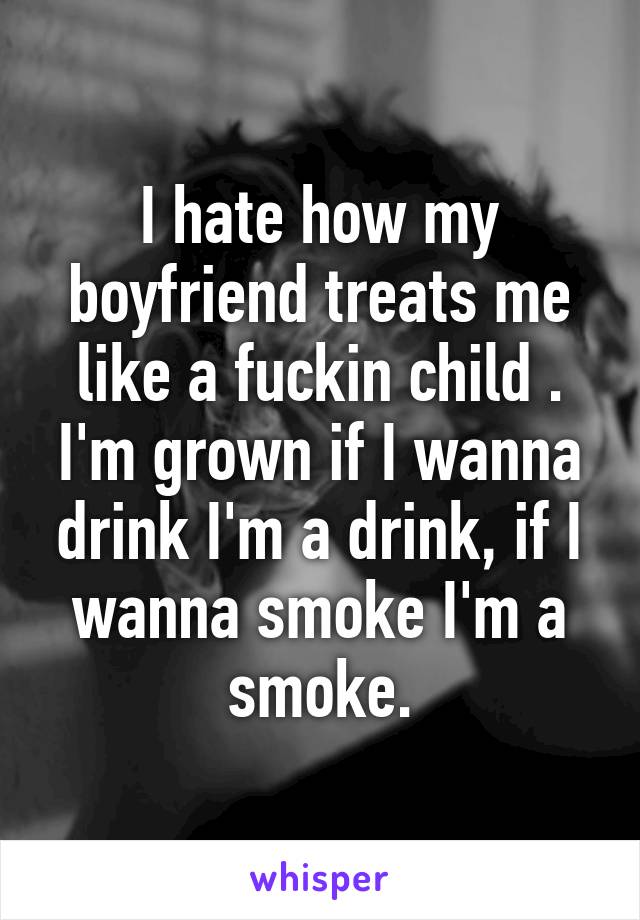 I hate how my boyfriend treats me like a fuckin child . I'm grown if I wanna drink I'm a drink, if I wanna smoke I'm a smoke.