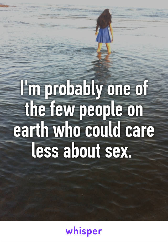I'm probably one of the few people on earth who could care less about sex. 