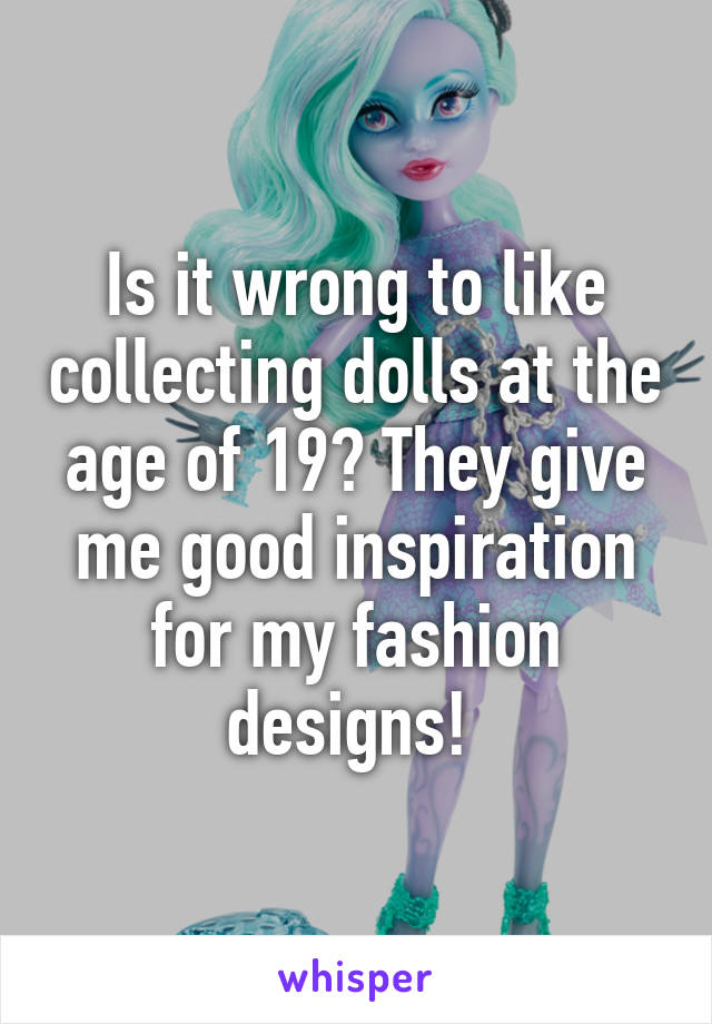 Is it wrong to like collecting dolls at the age of 19? They give me good inspiration for my fashion designs! 