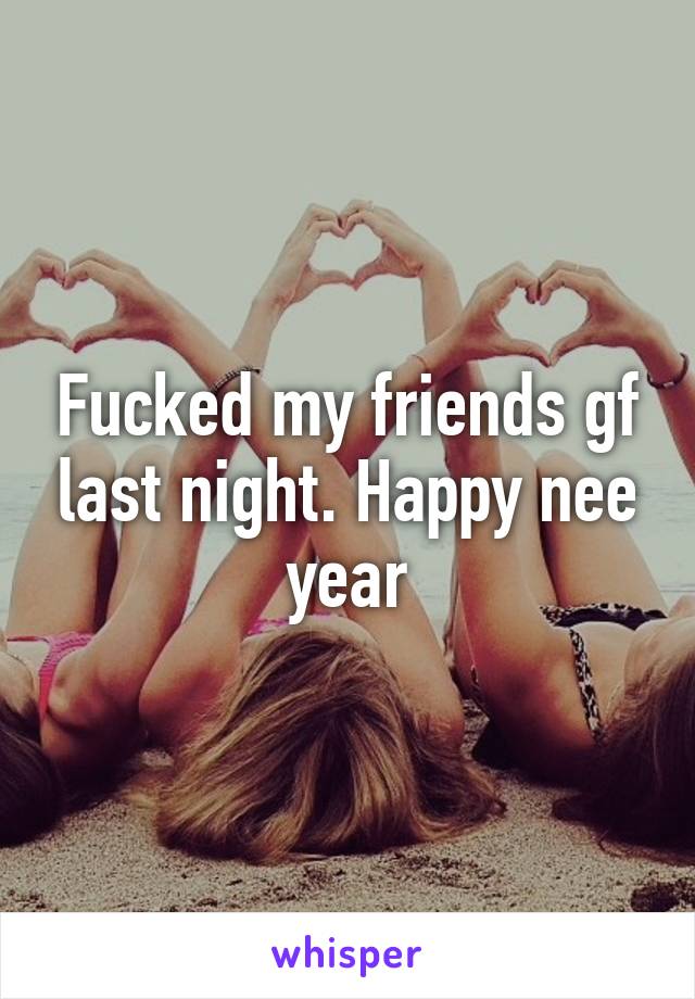 Fucked my friends gf last night. Happy nee year