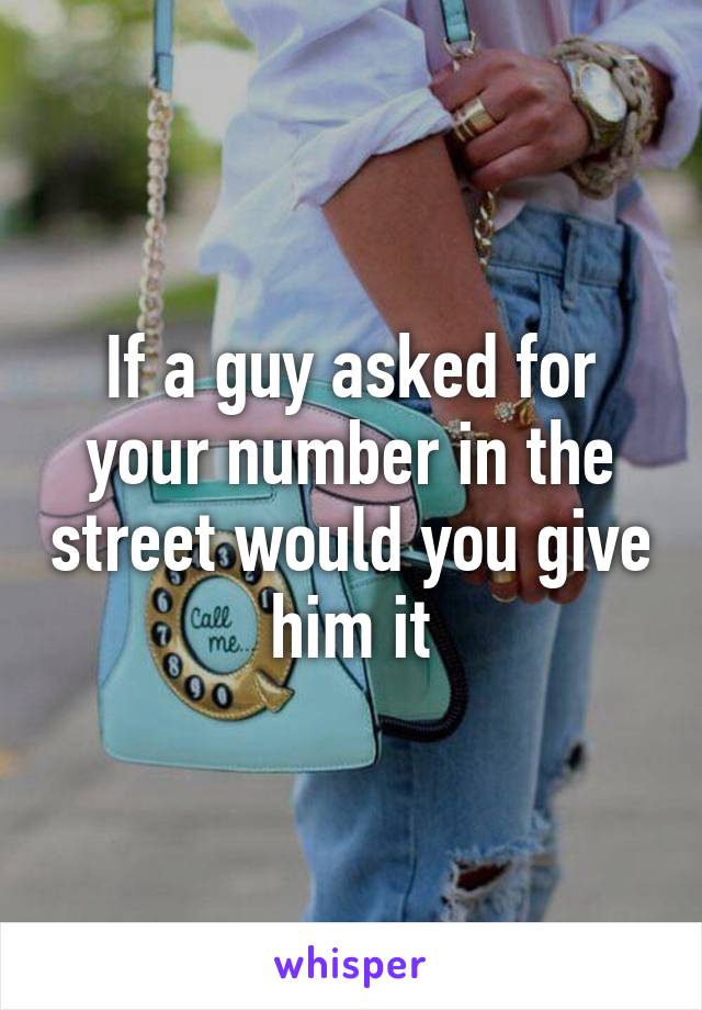 If a guy asked for your number in the street would you give him it