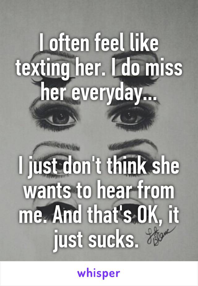 I often feel like texting her. I do miss her everyday...


I just don't think she wants to hear from me. And that's OK, it just sucks. 
