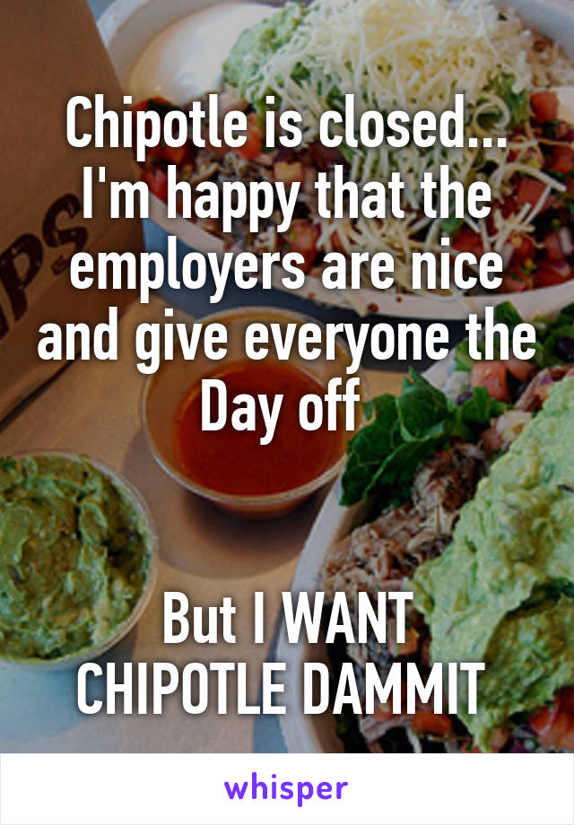 Chipotle is closed... I'm happy that the employers are nice and give everyone the
Day off 


But I WANT CHIPOTLE DAMMIT 