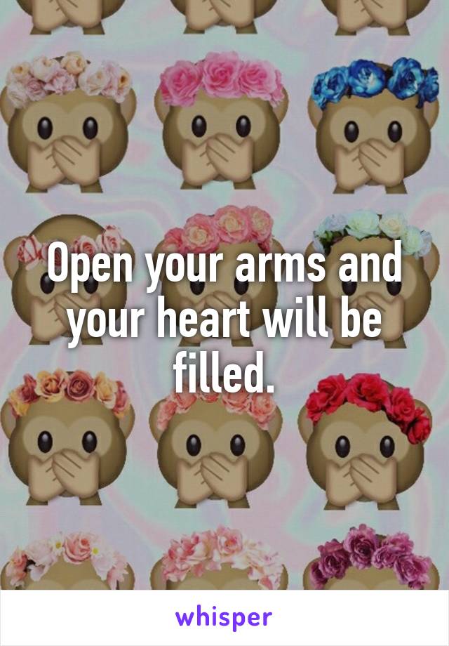 Open your arms and your heart will be filled.