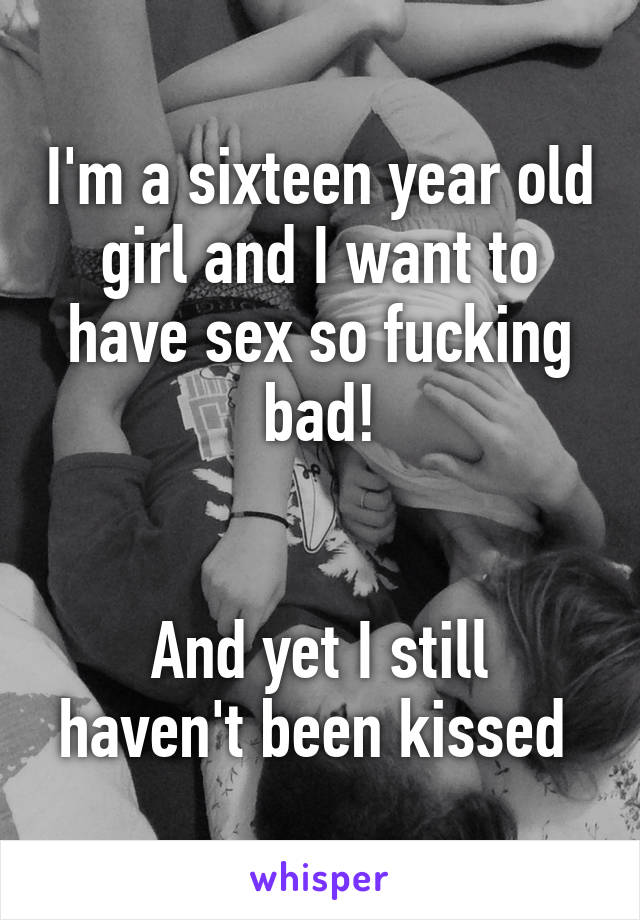 I'm a sixteen year old girl and I want to have sex so fucking bad!


And yet I still haven't been kissed 
