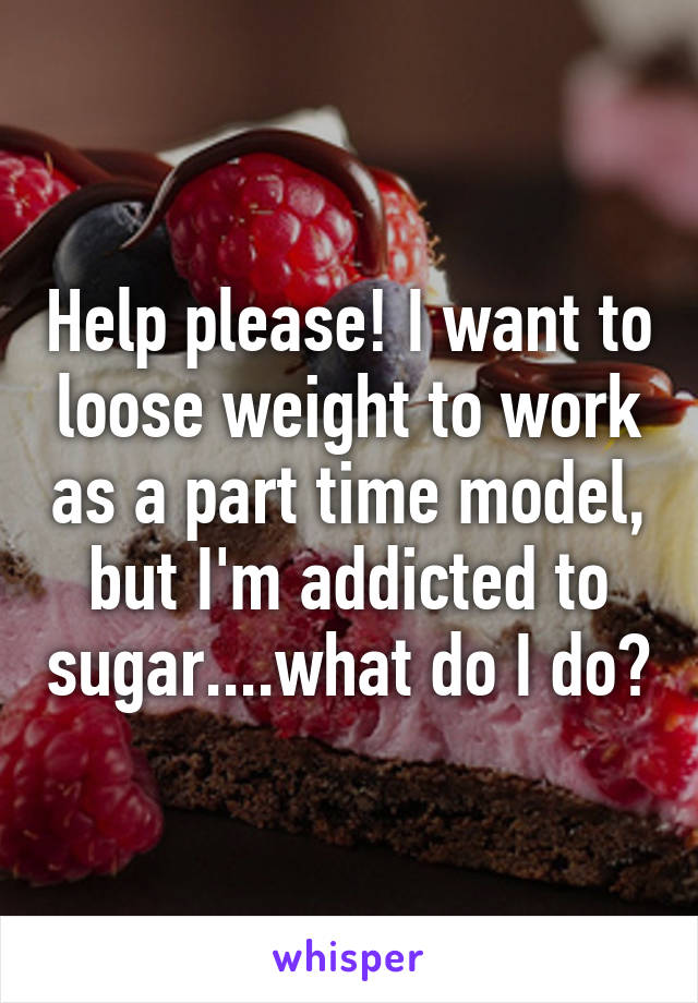 Help please! I want to loose weight to work as a part time model, but I'm addicted to sugar....what do I do?