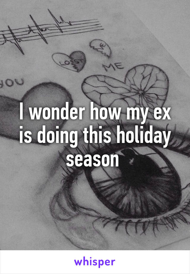 I wonder how my ex is doing this holiday season 