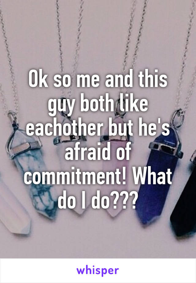 Ok so me and this guy both like eachother but he's afraid of commitment! What do I do???