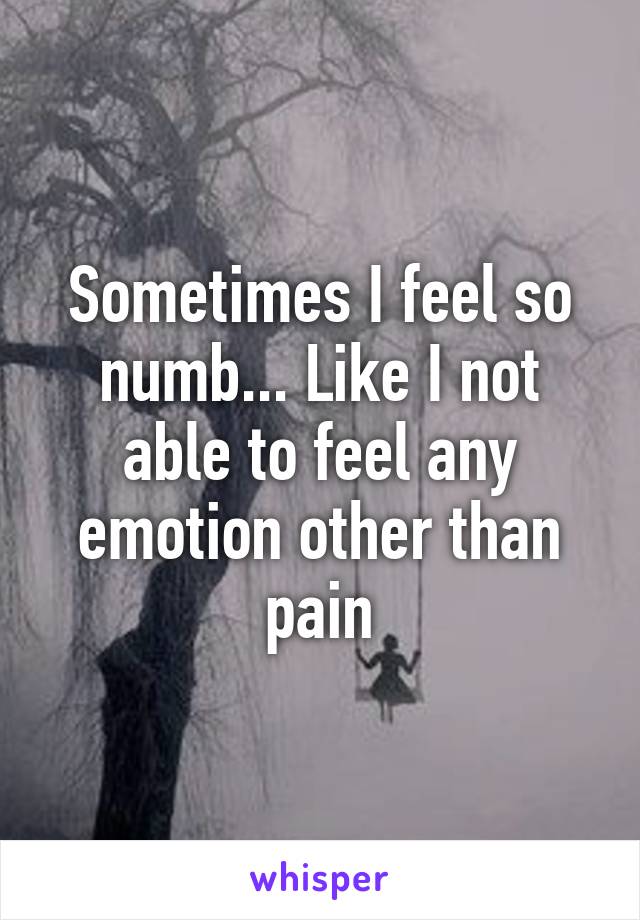 Sometimes I feel so numb... Like I not able to feel any emotion other than pain