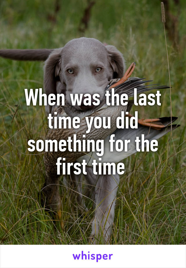 When was the last time you did something for the first time 