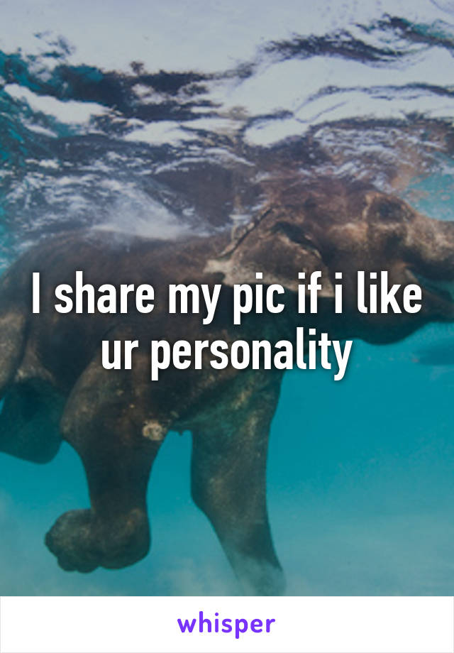 I share my pic if i like ur personality